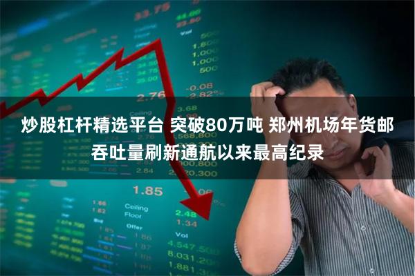 炒股杠杆精选平台 突破80万吨 郑州机场年货邮吞吐量刷新