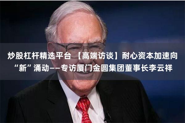 炒股杠杆精选平台 【高端访谈】耐心资本加速向“新”涌动—