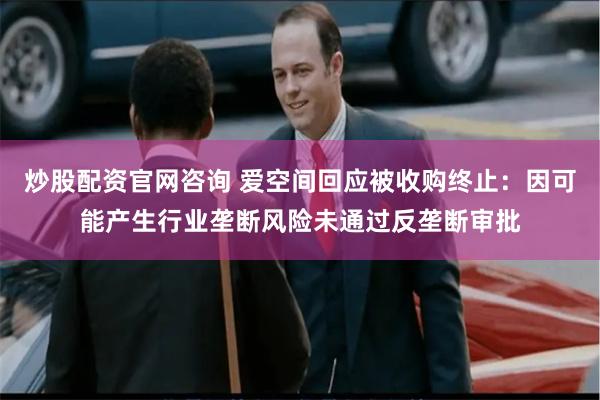 炒股配资官网咨询 爱空间回应被收购终止：因可能产生行业垄断风险未通过反垄断审批