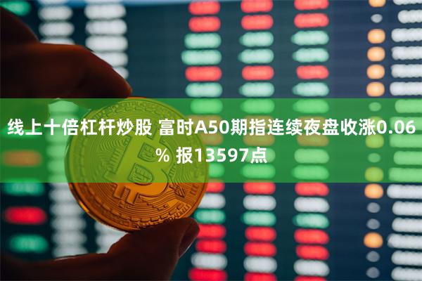 线上十倍杠杆炒股 富时A50期指连续夜盘收涨0.06% 