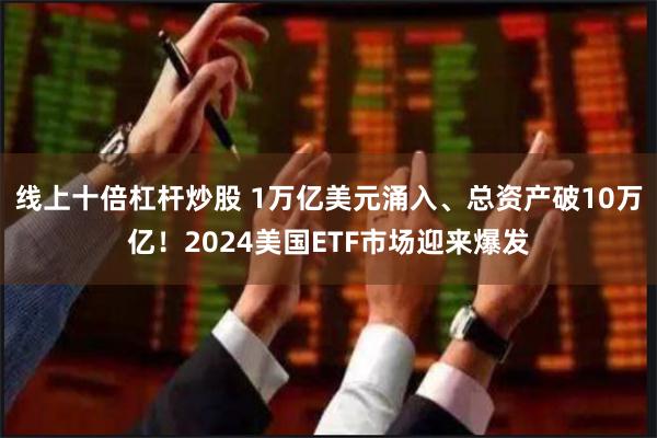 线上十倍杠杆炒股 1万亿美元涌入、总资产破10万亿！2024美国ETF市场迎来爆发