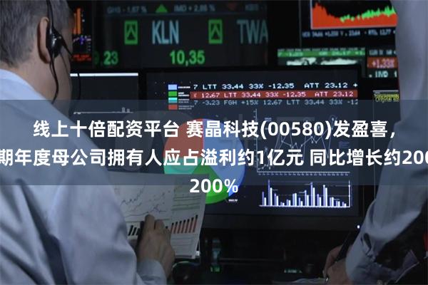 线上十倍配资平台 赛晶科技(00580)发盈喜，预期年度母公司拥有人应占溢利约1亿元 同比增长约200%