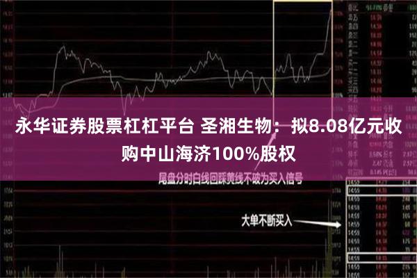 永华证券股票杠杠平台 圣湘生物：拟8.08亿元收购中山海济100%股权