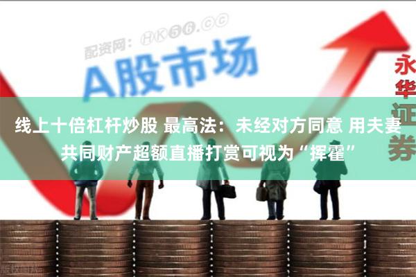线上十倍杠杆炒股 最高法：未经对方同意 用夫妻共同财产超额直