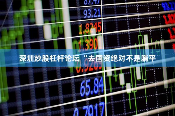 深圳炒股杠杆论坛 “去国资绝对不是躺平