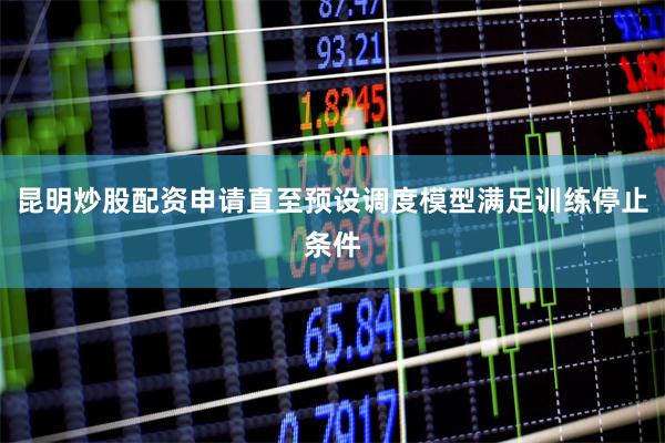 昆明炒股配资申请直至预设调度模型满足训练停止条件