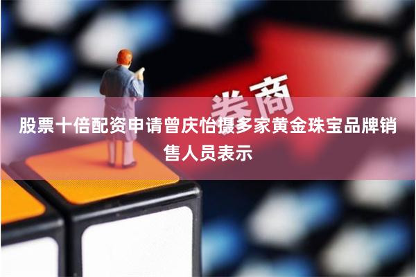 股票十倍配资申请曾庆怡摄　　多家黄金珠宝品牌销售人员表示