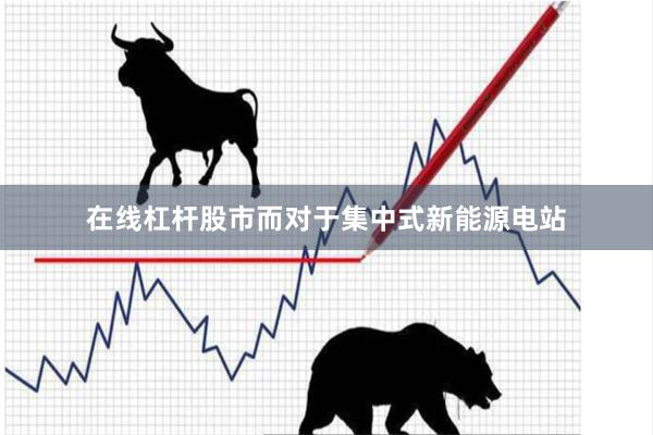 在线杠杆股市而对于集中式新能源电站