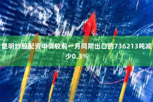 昆明炒股配资申请较前一月同期出口的736213吨减少0.3%