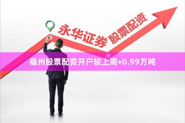 福州股票配资开户较上周+0.99万吨