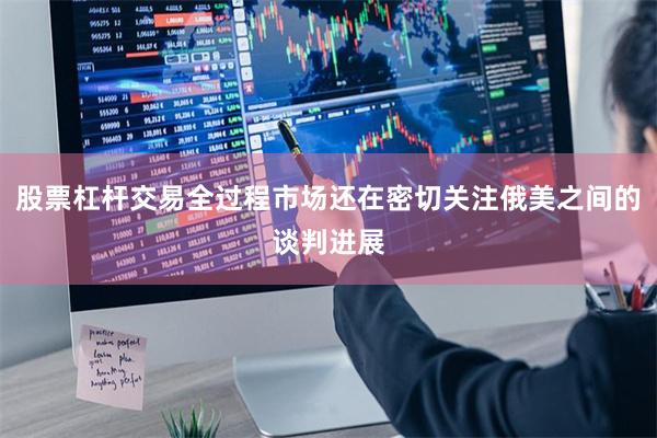 股票杠杆交易全过程市场还在密切关注俄美之间的谈判进展