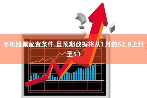 手机股票配资条件.且预期数据将从1月的52.9上升至53