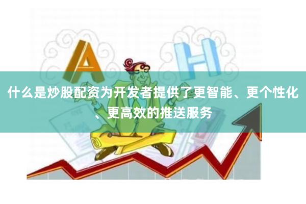 什么是炒股配资为开发者提供了更智能、更个性化、更高效的推送服务