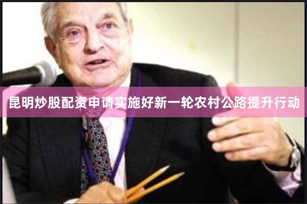 昆明炒股配资申请实施好新一轮农村公路提升行动