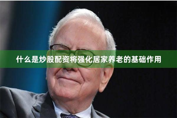 什么是炒股配资将强化居家养老的基础作用