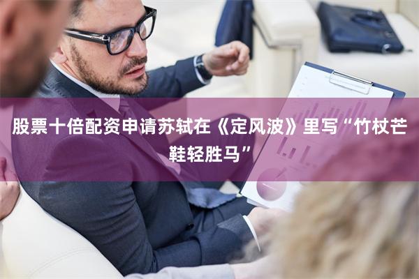 股票十倍配资申请苏轼在《定风波》里写“竹杖芒鞋轻胜马”