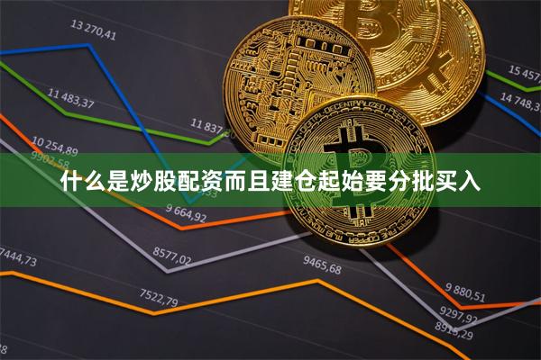 什么是炒股配资而且建仓起始要分批买入