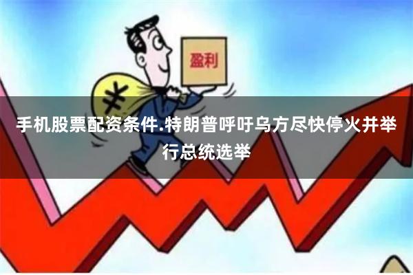 手机股票配资条件.特朗普呼吁乌方尽快停火并举行总统选举