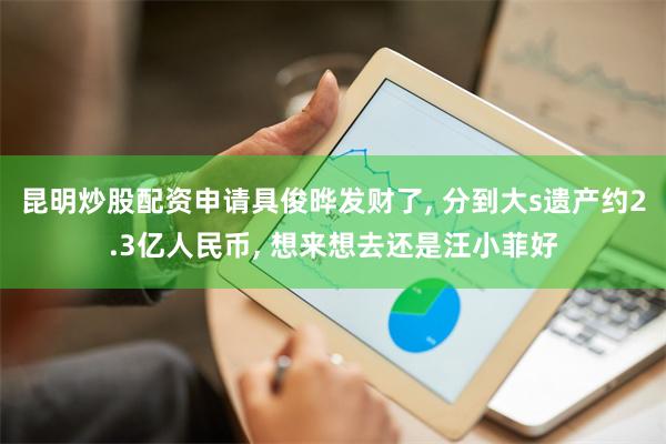 昆明炒股配资申请具俊晔发财了, 分到大s遗产约2.3亿人民币, 想来想去还是汪小菲好