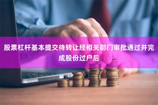 股票杠杆基本提交待转让经相关部门审批通过并完成股份过户后
