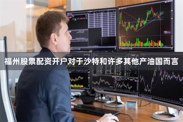 福州股票配资开户对于沙特和许多其他产油国而言