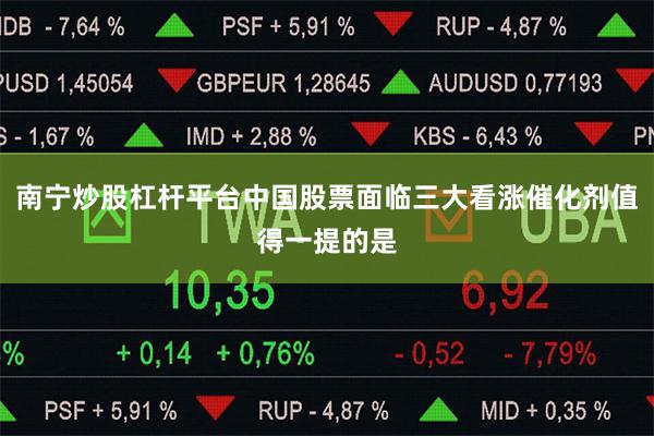 南宁炒股杠杆平台中国股票面临三大看涨催化剂值得一提的是