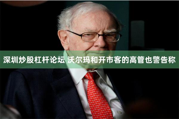 深圳炒股杠杆论坛 沃尔玛和开市客的高管也警告称