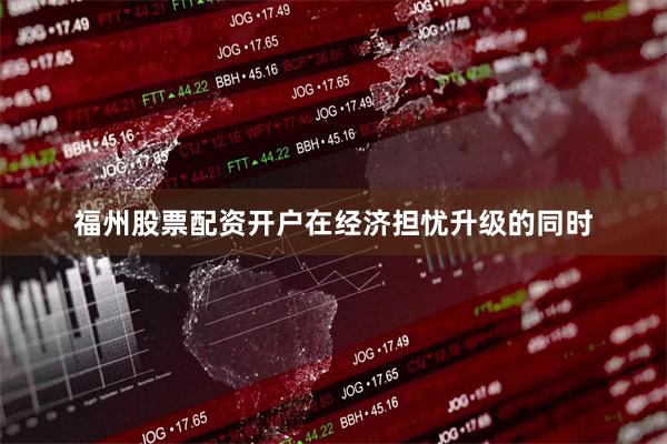 福州股票配资开户　　在经济担忧升级的同时