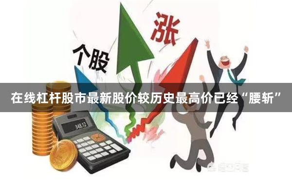 在线杠杆股市最新股价较历史最高价已经“腰斩”