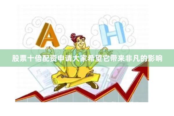 股票十倍配资申请大家希望它带来非凡的影响
