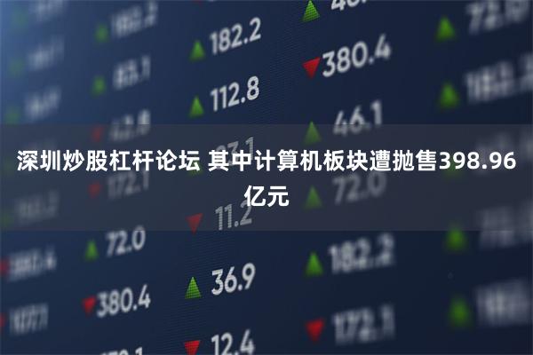 深圳炒股杠杆论坛 其中计算机板块遭抛售398.96亿元