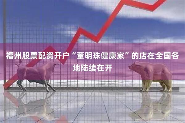 福州股票配资开户“董明珠健康家”的店在全国各地陆续在开