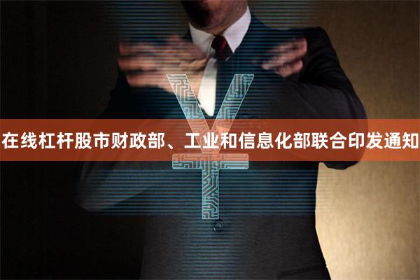 在线杠杆股市财政部、工业和信息化部联合印发通知