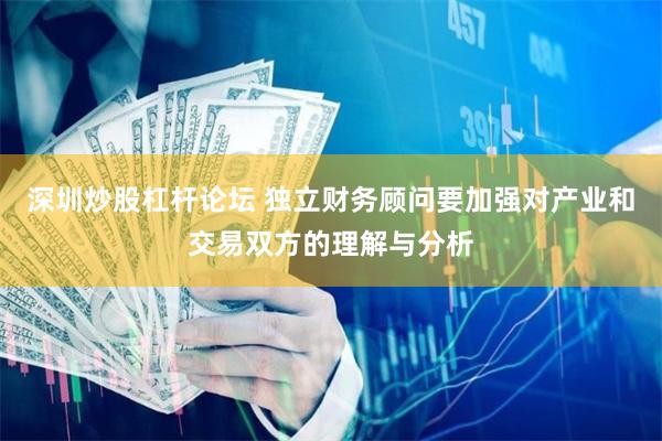 深圳炒股杠杆论坛 独立财务顾问要加强对产业和交易双方的理解与分析