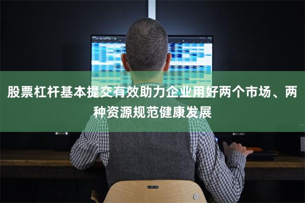 股票杠杆基本提交有效助力企业用好两个市场、两种资源规范健康发展