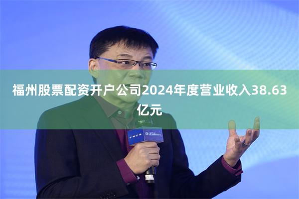 福州股票配资开户公司2024年度营业收入38.63亿元