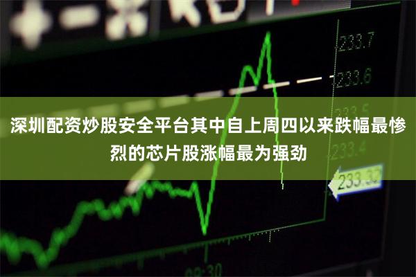 深圳配资炒股安全平台其中自上周四以来跌幅最惨烈的芯片股涨