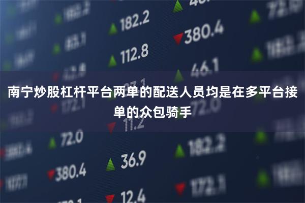 南宁炒股杠杆平台两单的配送人员均是在多平台接单的众包骑手