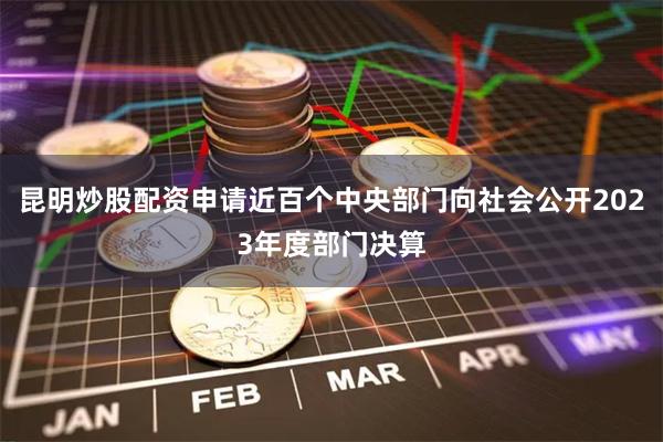 昆明炒股配资申请近百个中央部门向社会公开2023年度部门决算