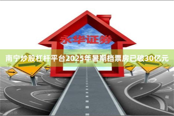 南宁炒股杠杆平台2025年暑期档票房已破30亿元