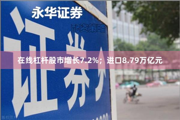 在线杠杆股市增长7.2%；进口8.79万亿元
