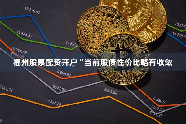 福州股票配资开户　　“当前股债性价比略有收敛
