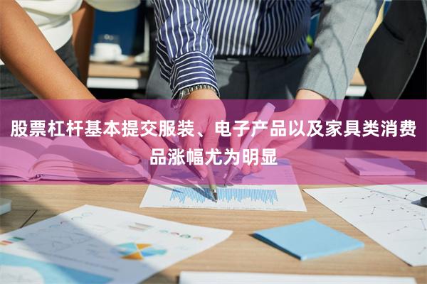 股票杠杆基本提交服装、电子产品以及家具类消费品涨幅尤为明显