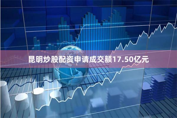 昆明炒股配资申请成交额17.50亿元