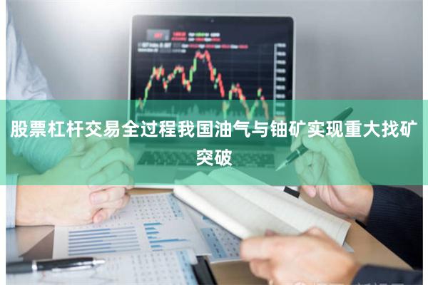 股票杠杆交易全过程我国油气与铀矿实现重大找矿突破