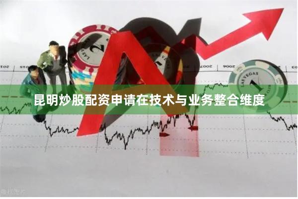 昆明炒股配资申请　　在技术与业务整合维度
