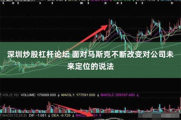 深圳炒股杠杆论坛 面对马斯克不断改变对公司未来定位的说法