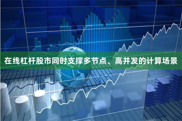 在线杠杆股市同时支撑多节点、高并发的计算场景