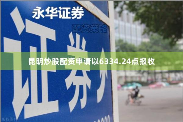 昆明炒股配资申请以6334.24点报收