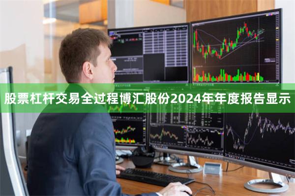 股票杠杆交易全过程博汇股份2024年年度报告显示